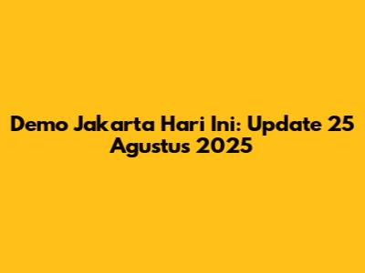 Demo Jakarta Hari Ini: Update 25 Agustus 2025