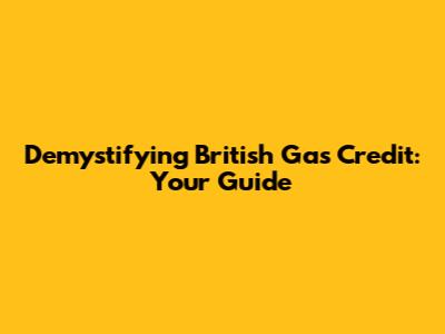 Demystifying British Gas Credit: Your Guide