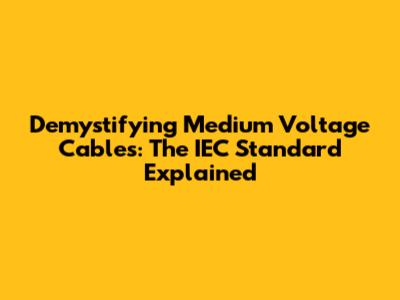 Demystifying Medium Voltage Cables: The IEC Standard Explained