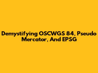 Demystifying OSCWGS 84, Pseudo Mercator, And EPSG