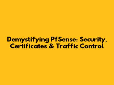 Demystifying PfSense: Security, Certificates & Traffic Control