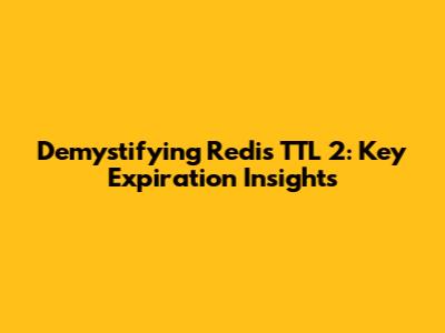 Demystifying Redis TTL 2: Key Expiration Insights