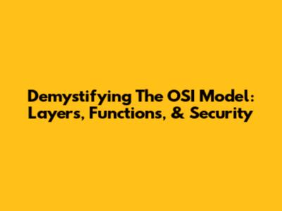 Demystifying The OSI Model: Layers, Functions, & Security