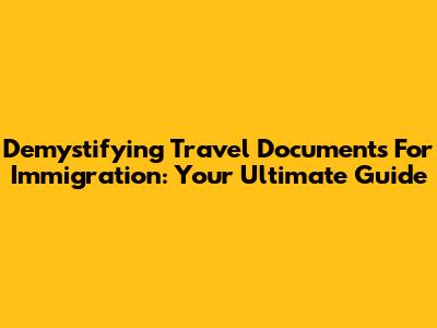 Demystifying Travel Documents For Immigration: Your Ultimate Guide