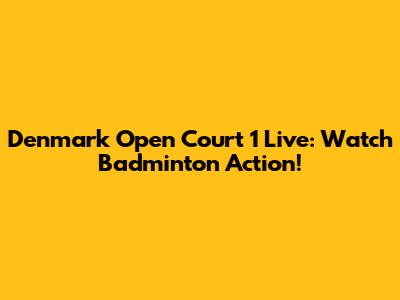 Denmark Open Court 1 Live: Watch Badminton Action!