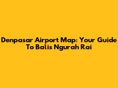 Denpasar Airport Map: Your Guide To Bali's Ngurah Rai