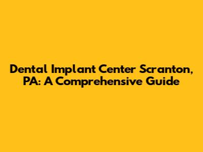 Dental Implant Center Scranton, PA: A Comprehensive Guide