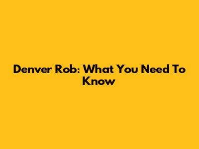 Denver Rob: What You Need To Know