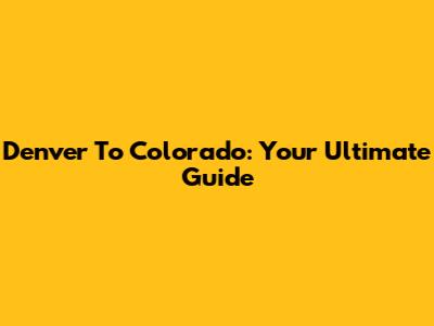 Denver To Colorado: Your Ultimate Guide
