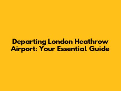Departing London Heathrow Airport: Your Essential Guide