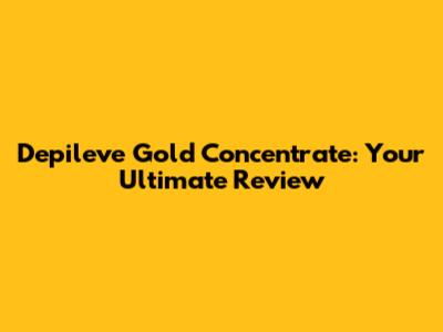 Depileve Gold Concentrate: Your Ultimate Review