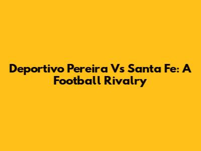 Deportivo Pereira Vs Santa Fe: A Football Rivalry