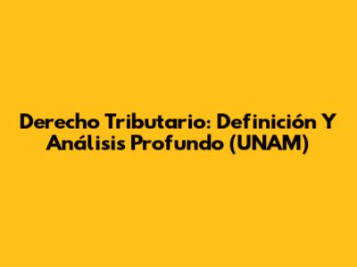 Derecho Tributario: Definición Y Análisis Profundo (UNAM)