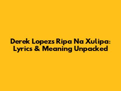 Derek Lopez's 'Ripa Na Xulipa': Lyrics & Meaning Unpacked