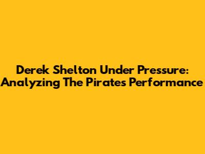 Derek Shelton Under Pressure: Analyzing The Pirates' Performance