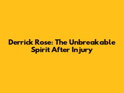 Derrick Rose: The Unbreakable Spirit After Injury