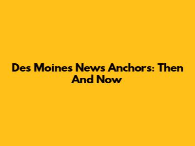 Des Moines News Anchors: Then And Now