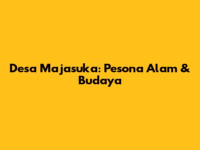 Desa Majasuka: Pesona Alam & Budaya