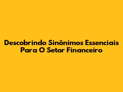 Descobrindo Sinônimos Essenciais Para O Setor Financeiro
