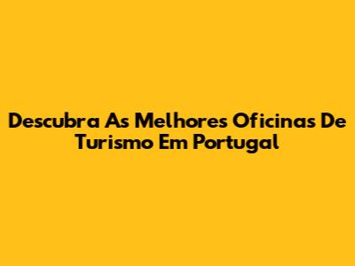 Descubra As Melhores Oficinas De Turismo Em Portugal
