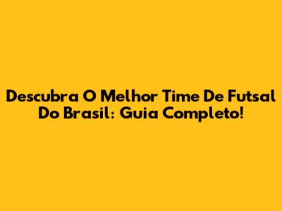 Descubra O Melhor Time De Futsal Do Brasil: Guia Completo!