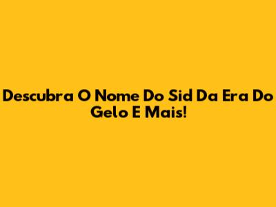 Descubra O Nome Do Sid Da Era Do Gelo E Mais!