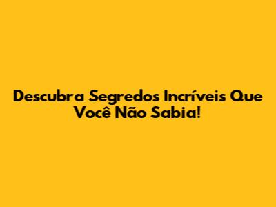 Descubra Segredos Incríveis Que Você Não Sabia!