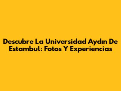 Descubre La Universidad Aydın De Estambul: Fotos Y Experiencias
