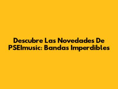 Descubre Las Novedades De PSEImusic: Bandas Imperdibles