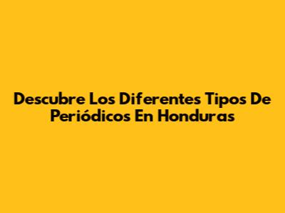 Descubre Los Diferentes Tipos De Periódicos En Honduras