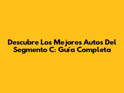 Descubre Los Mejores Autos Del Segmento C: Guía Completa