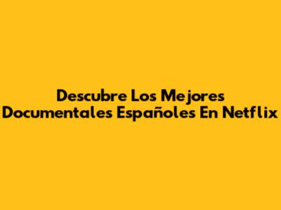 Descubre Los Mejores Documentales Españoles En Netflix