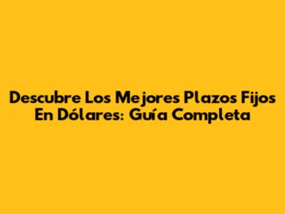 Descubre Los Mejores Plazos Fijos En Dólares: Guía Completa