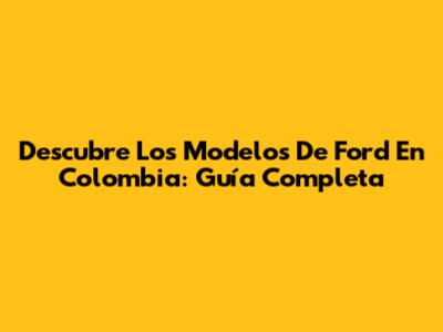 Descubre Los Modelos De Ford En Colombia: Guía Completa