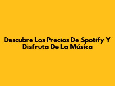Descubre Los Precios De Spotify Y Disfruta De La Música