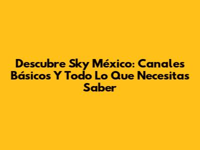 Descubre Sky México: Canales Básicos Y Todo Lo Que Necesitas Saber