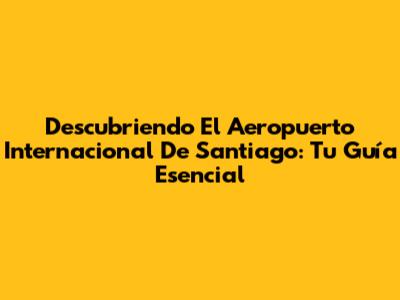 Descubriendo El Aeropuerto Internacional De Santiago: Tu Guía Esencial