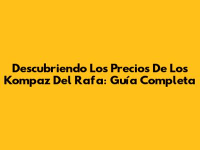 Descubriendo Los Precios De Los Kompaz Del Rafa: Guía Completa