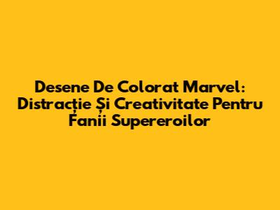 Desene De Colorat Marvel: Distracție Și Creativitate Pentru Fanii Supereroilor