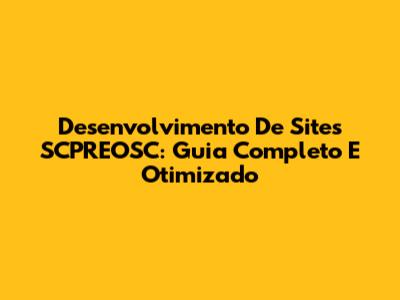 Desenvolvimento De Sites SCPREOSC: Guia Completo E Otimizado