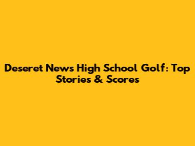 Deseret News High School Golf: Top Stories & Scores