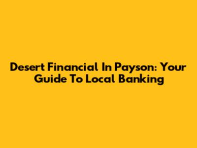Desert Financial In Payson: Your Guide To Local Banking