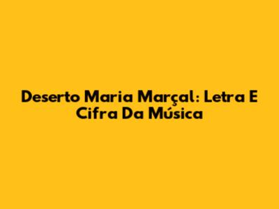 Deserto Maria Marçal: Letra E Cifra Da Música