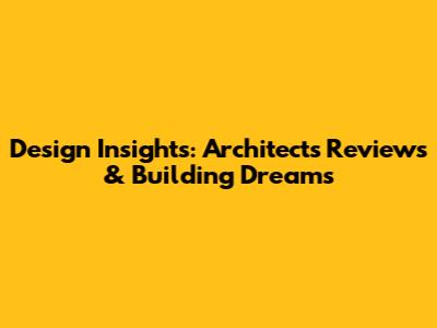Design Insights: Architects' Reviews & Building Dreams