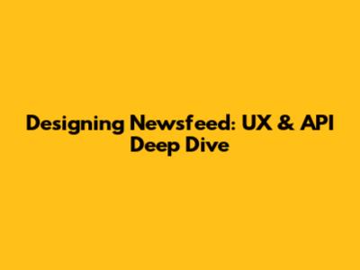 Designing Newsfeed: UX & API Deep Dive