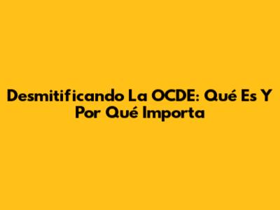 Desmitificando La OCDE: Qué Es Y Por Qué Importa