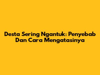 Desta Sering Ngantuk: Penyebab Dan Cara Mengatasinya