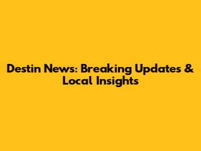 Destin News: Breaking Updates & Local Insights