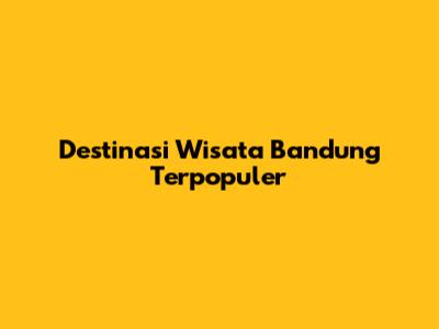 Destinasi Wisata Bandung Terpopuler