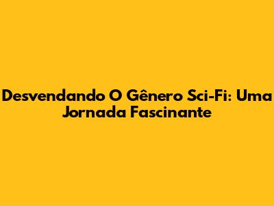 Desvendando O Gênero Sci-Fi: Uma Jornada Fascinante